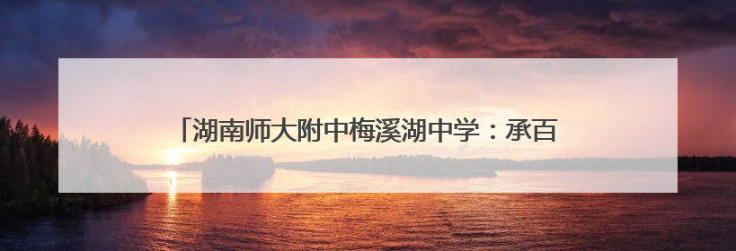 湖南师大附中梅溪湖中学：承百年附中血脉 筑全新品质高地