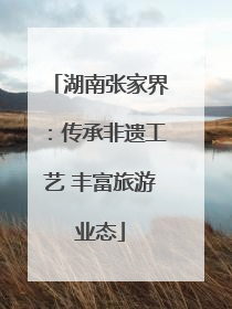 湖南张家界：传承非遗工艺 丰富旅游业态
