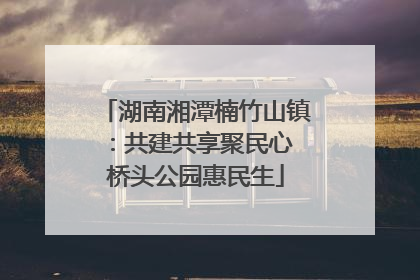 湖南湘潭楠竹山镇：共建共享聚民心 桥头公园惠民生