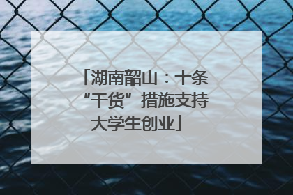 湖南韶山：十条“干货”措施支持大学生创业
