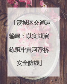 滨城区交通运输局：以实战演练筑牢黄河浮桥安全防线