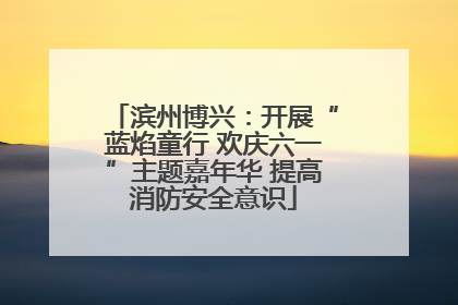 滨州博兴：开展“蓝焰童行 欢庆六一”主题嘉年华 提高消防安全意识