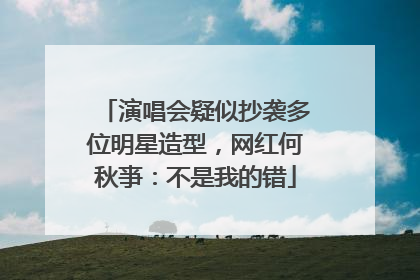 演唱会疑似抄袭多位明星造型，网红何秋亊：不是我的错