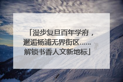 漫步复旦百年学府，邂逅杨浦无界街区……解锁书香人文新地标