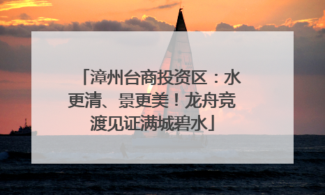 漳州台商投资区：水更清、景更美！龙舟竞渡见证满城碧水