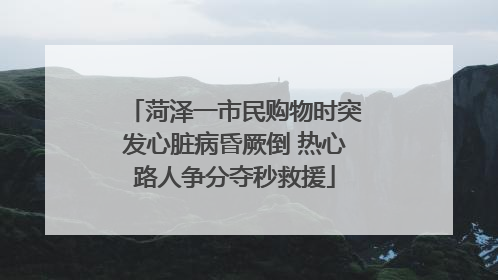 菏泽一市民购物时突发心脏病昏厥倒 热心路人争分夺秒救援