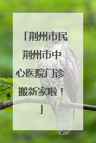 荆州市民 荆州市中心医院门诊搬新家啦！