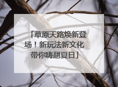 草原天路焕新登场！新玩法新文化带你嗨翻夏日
