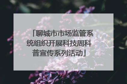 聊城市市场监管系统组织开展科技周科普宣传系列活动