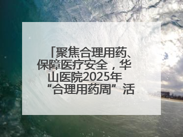 聚焦合理用药、保障医疗安全，华山医院2025年“合理用药周”活动举行