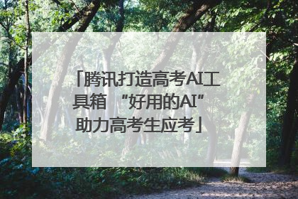腾讯打造高考AI工具箱 “好用的AI”助力高考生应考