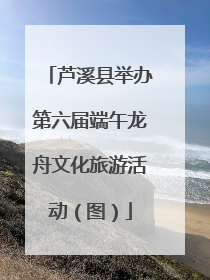 芦溪县举办第六届端午龙舟文化旅游活动（图）