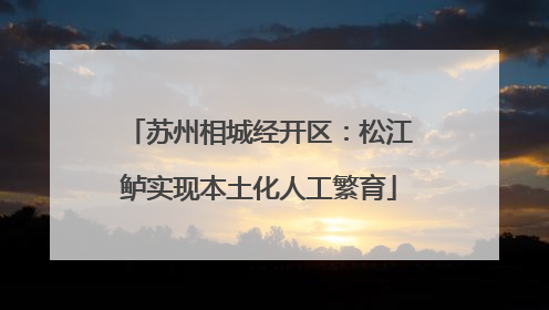 苏州相城经开区：松江鲈实现本土化人工繁育