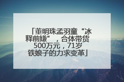 董明珠孟羽童“冰释前嫌”，合体带货500万元，71岁铁娘子的力求变革