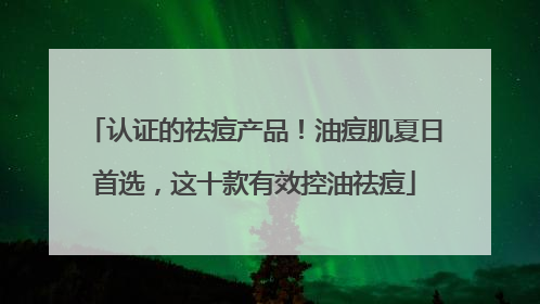 认证的祛痘产品！油痘肌夏日首选，这十款有效控油祛痘