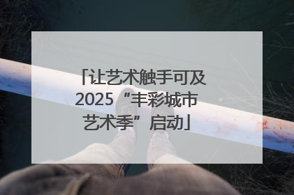 让艺术触手可及 2025“丰彩城市艺术季”启动