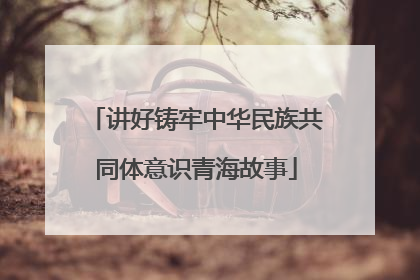 讲好铸牢中华民族共同体意识青海故事