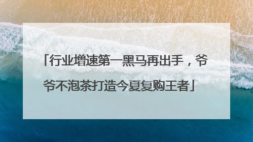 行业增速第一黑马再出手，爷爷不泡茶打造今夏复购王者