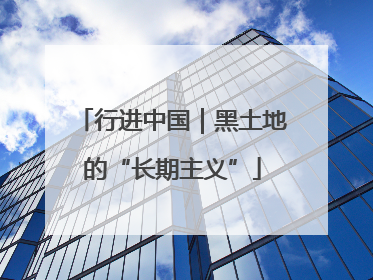 行进中国｜黑土地的“长期主义”