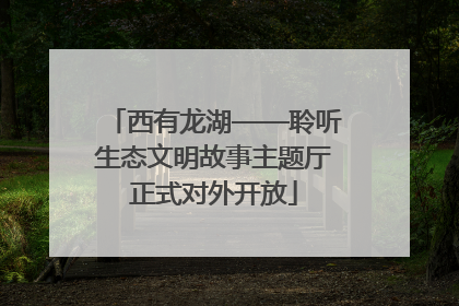 西有龙湖——聆听生态文明故事主题厅正式对外开放