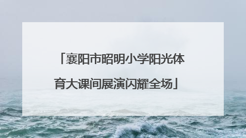 襄阳市昭明小学阳光体育大课间展演闪耀全场