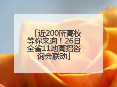 近200所高校等你来询！26日全省11地高招咨询会联动