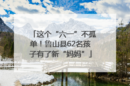 这个“六一”不孤单！鲁山县62名孩子有了新“妈妈”