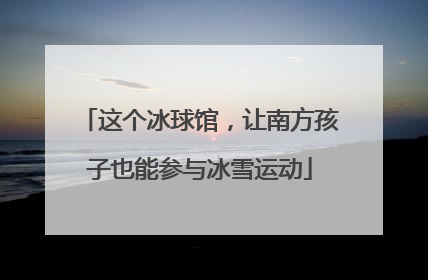 这个冰球馆，让南方孩子也能参与冰雪运动