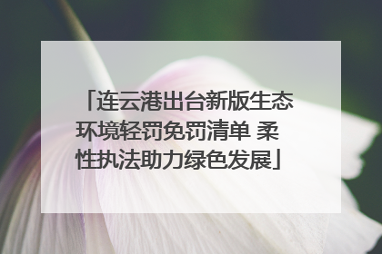 连云港出台新版生态环境轻罚免罚清单 柔性执法助力绿色发展