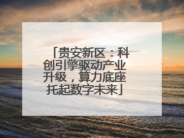 贵安新区：科创引擎驱动产业升级，算力底座托起数字未来