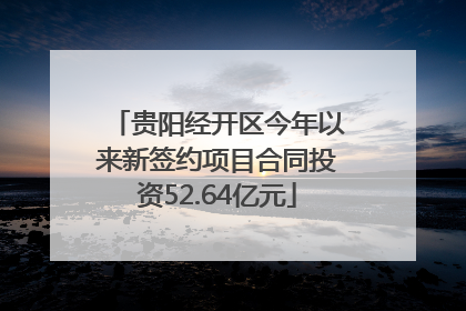 贵阳经开区今年以来新签约项目合同投资52.64亿元