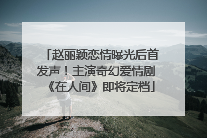 赵丽颖恋情曝光后首发声！主演奇幻爱情剧《在人间》即将定档