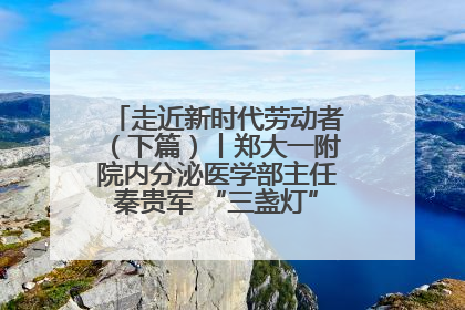 走近新时代劳动者（下篇）丨郑大一附院内分泌医学部主任秦贵军 “三盏灯”下的医者人生