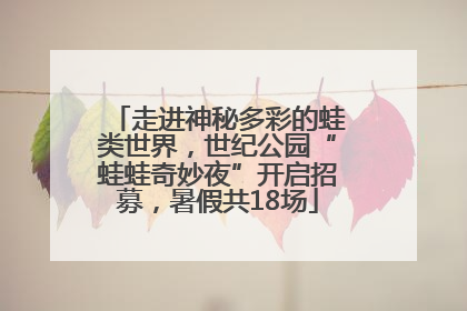 走进神秘多彩的蛙类世界，世纪公园“蛙蛙奇妙夜”开启招募，暑假共18场