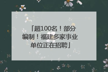 超100名！部分编制！福建多家事业单位正在招聘
