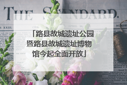 路县故城遗址公园暨路县故城遗址博物馆今起全面开放