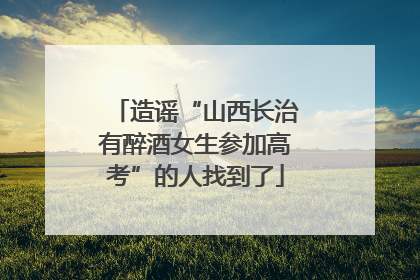 造谣“山西长治有醉酒女生参加高考”的人找到了