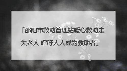 邵阳市救助管理站暖心救助走失老人 呼吁人人成为救助者