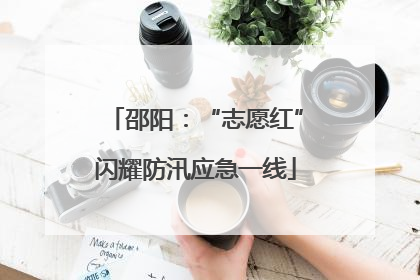 邵阳：“志愿红”闪耀防汛应急一线