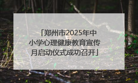 郑州市2025年中小学心理健康教育宣传月启动仪式成功召开