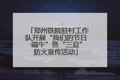 郑州铁院驻村工作队开展“我们的节日·端午”暨“三夏”防火宣传活动
