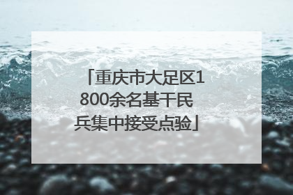 重庆市大足区1800余名基干民兵集中接受点验