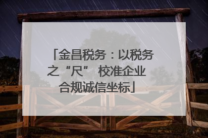 金昌税务：以税务之“尺” 校准企业合规诚信坐标
