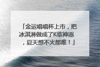 金运唱唱杯上市，把冰淇淋做成了K歌神器，夏天想不火都难！