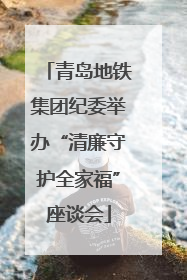 青岛地铁集团纪委举办“清廉守护全家福”座谈会