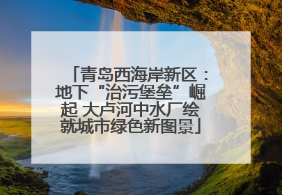 青岛西海岸新区：地下“治污堡垒”崛起 大卢河中水厂绘就城市绿色新图景