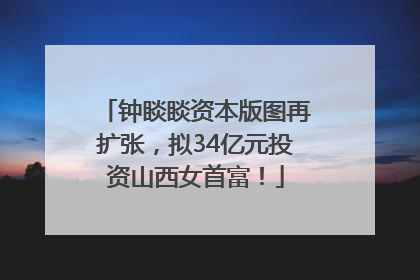 钟睒睒资本版图再扩张，拟34亿元投资山西女首富！