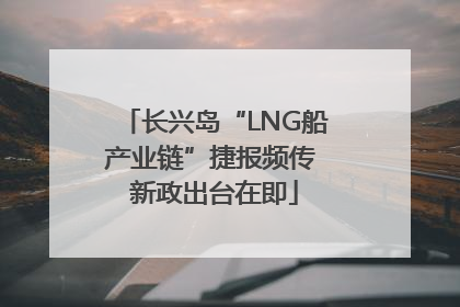 长兴岛“LNG船产业链”捷报频传 新政出台在即