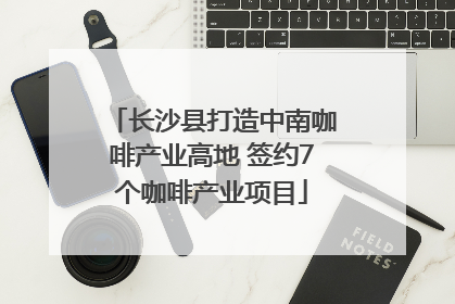 长沙县打造中南咖啡产业高地 签约7个咖啡产业项目