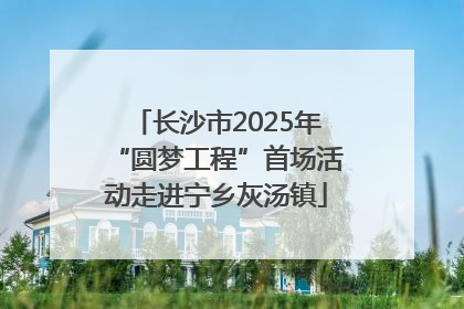 长沙市2025年“圆梦工程”首场活动走进宁乡灰汤镇